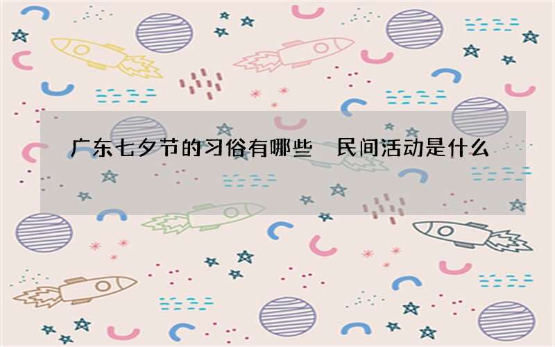 广东七夕节的习俗有哪些 民间活动是什么